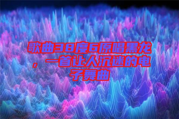 歌曲38度6原唱黑龍，一首讓人沉迷的電子舞曲