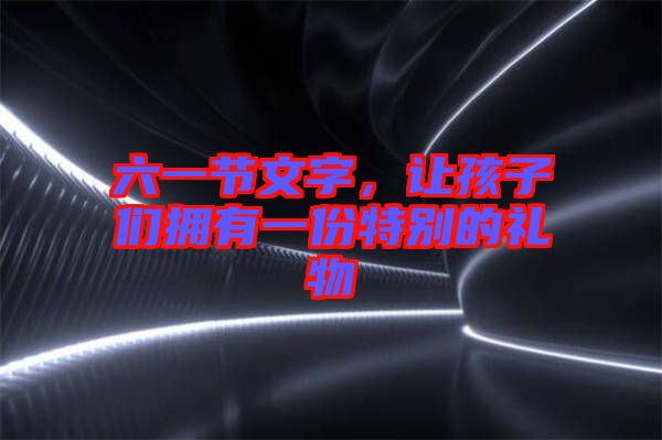 六一節(jié)文字，讓孩子們擁有一份特別的禮物
