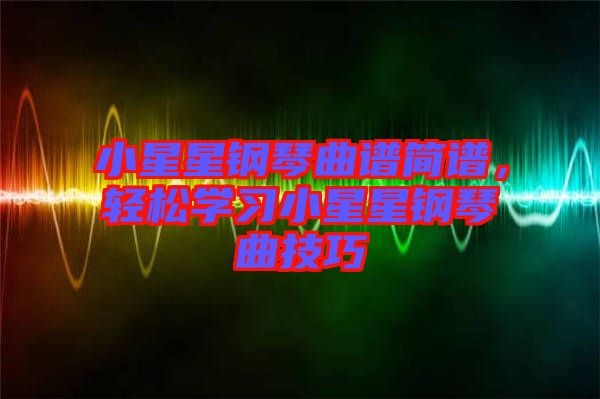 小星星鋼琴曲譜簡譜，輕松學(xué)習(xí)小星星鋼琴曲技巧