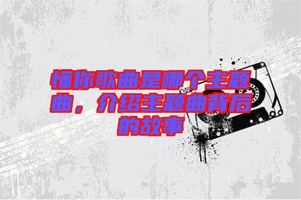懂你歌曲是哪個主題曲，介紹主題曲背后的故事