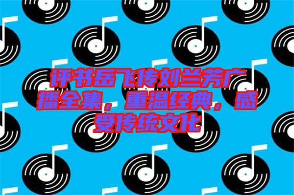 評(píng)書(shū)岳飛傳劉蘭芳廣播全集，重溫經(jīng)典，感受傳統(tǒng)文化