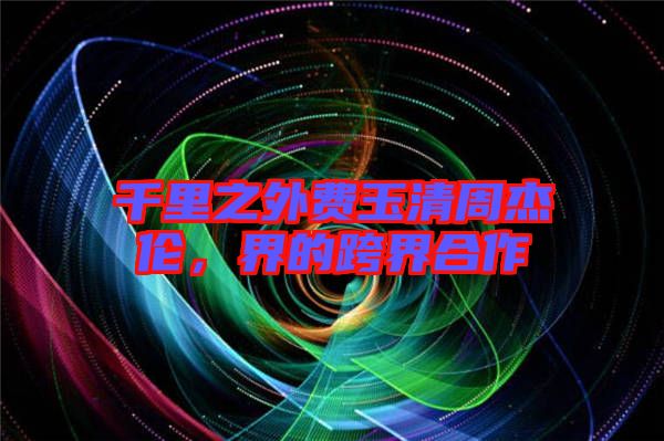 千里之外費玉清周杰倫，界的跨界合作