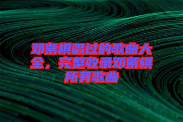 鄧紫棋唱過(guò)的歌曲大全，完整收錄鄧紫棋所有歌曲