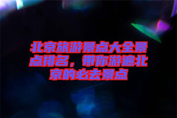北京旅游景點(diǎn)大全景點(diǎn)排名，帶你游遍北京的必去景點(diǎn)