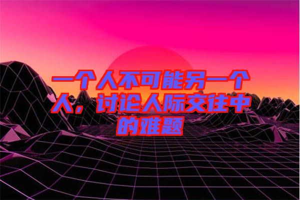 一個人不可能另一個人，討論人際交往中的難題