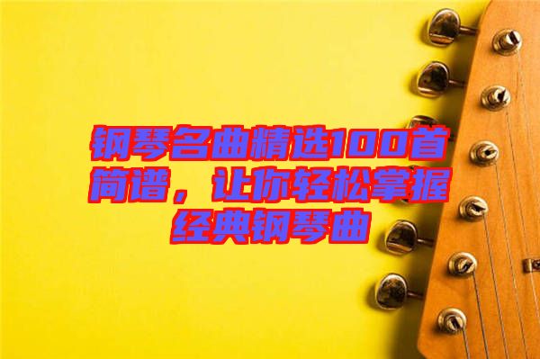 鋼琴名曲精選100首簡(jiǎn)譜，讓你輕松掌握經(jīng)典鋼琴曲