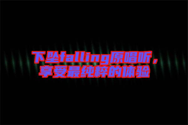 下墜falling原唱聽(tīng)，享受最純粹的體驗(yàn)