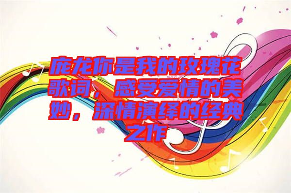 龐龍你是我的玫瑰花歌詞，感受愛(ài)情的美妙，深情演繹的經(jīng)典之作