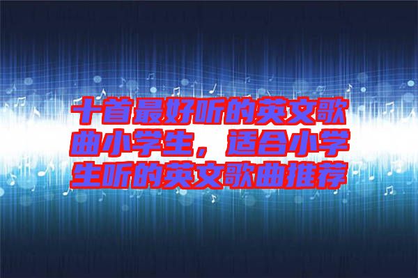 十首最好聽的英文歌曲小學生，適合小學生聽的英文歌曲推薦