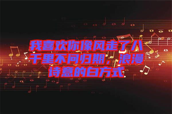 我喜歡你像風(fēng)走了八千里不問歸期，浪漫詩意的白方式