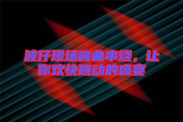 波仔現(xiàn)場嗨曲串燒，讓你歡快跳動(dòng)的盛宴