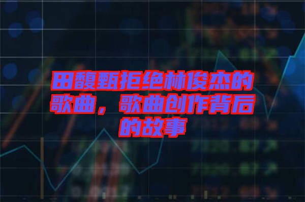 田馥甄拒絕林俊杰的歌曲，歌曲創(chuàng)作背后的故事