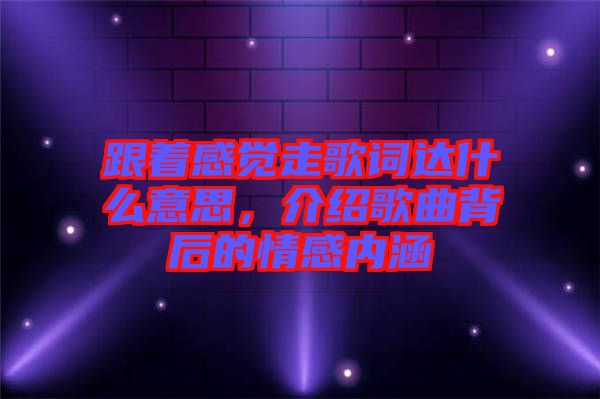 跟著感覺走歌詞達什么意思，介紹歌曲背后的情感內(nèi)涵