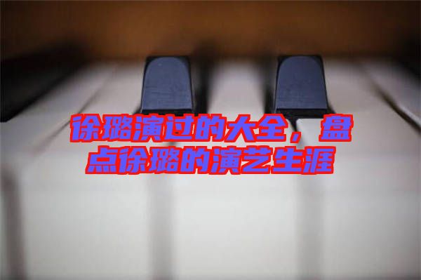 徐璐演過的大全，盤點(diǎn)徐璐的演藝生涯