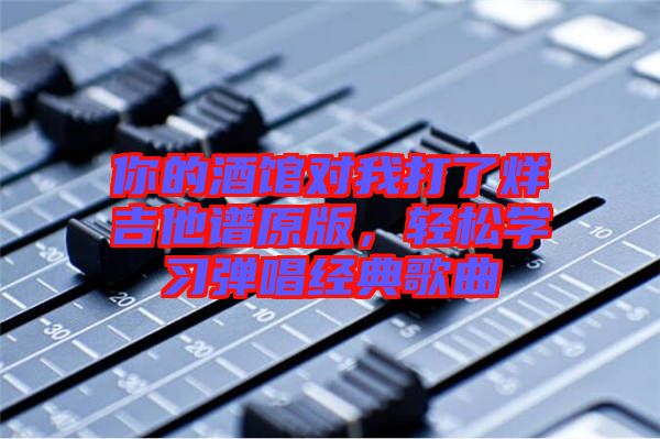 你的酒館對(duì)我打了烊吉他譜原版，輕松學(xué)習(xí)彈唱經(jīng)典歌曲