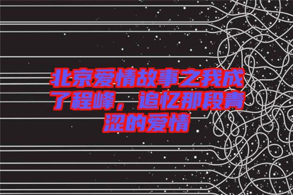 北京愛情故事之我成了程峰，追憶那段青澀的愛情