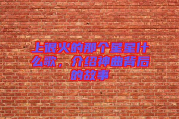 上很火的那個星星什么歌，介紹神曲背后的故事