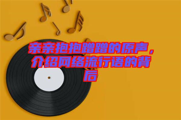 親親抱抱蹭蹭的原聲，介紹網(wǎng)絡(luò)流行語(yǔ)的背后