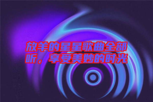 放羊的星星歌曲全部聽(tīng)，享受美妙的時(shí)光