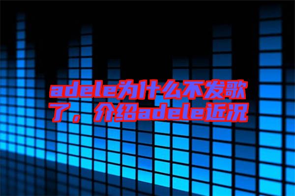 adele為什么不發(fā)歌了，介紹adele近況