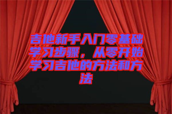 吉他新手入門零基礎(chǔ)學(xué)習(xí)步驟，從零開始學(xué)習(xí)吉他的方法和方法