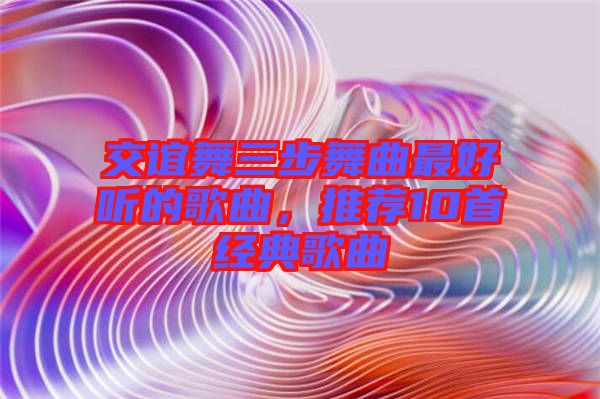 交誼舞三步舞曲最好聽的歌曲，推薦10首經典歌曲
