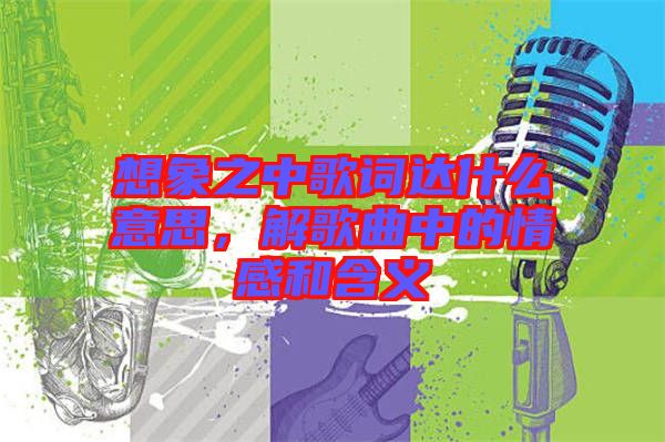 想象之中歌詞達什么意思，解歌曲中的情感和含義