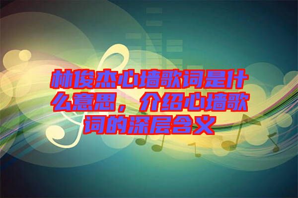 林俊杰心墻歌詞是什么意思，介紹心墻歌詞的深層含義