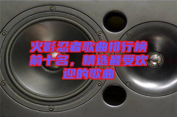 火影忍者歌曲排行榜前十名，精選最受歡迎的歌曲