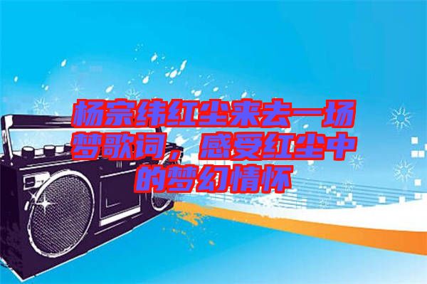 楊宗緯紅塵來去一場(chǎng)夢(mèng)歌詞，感受紅塵中的夢(mèng)幻情懷