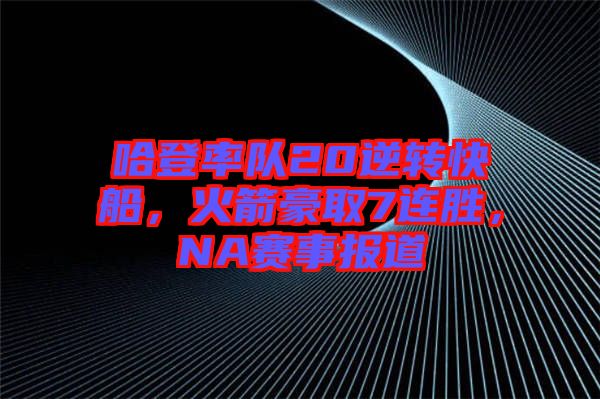 哈登率隊20逆轉(zhuǎn)快船，火箭豪取7連勝，NA賽事報道