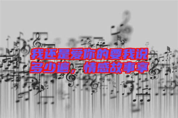 我還是愛你的要我說多少遍，情感故事享