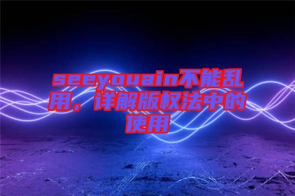 seeyouain不能亂用，詳解版權(quán)法中的使用