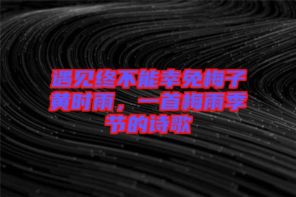 遇見(jiàn)終不能幸免梅子黃時(shí)雨，一首梅雨季節(jié)的詩(shī)歌