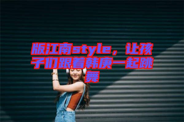 版江南style，讓孩子們跟著韓庚一起跳舞