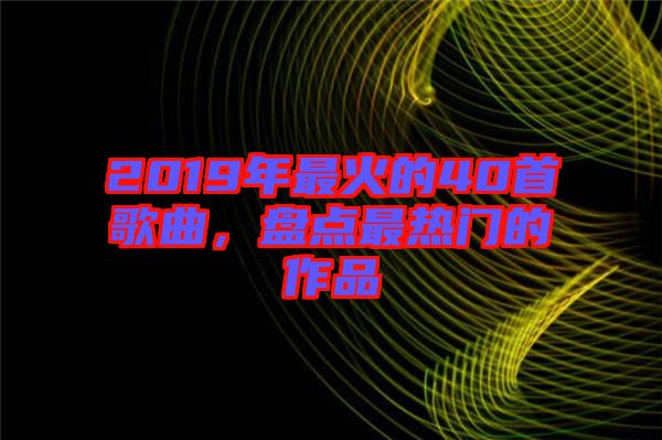 2019年最火的40首歌曲，盤點最熱門的作品