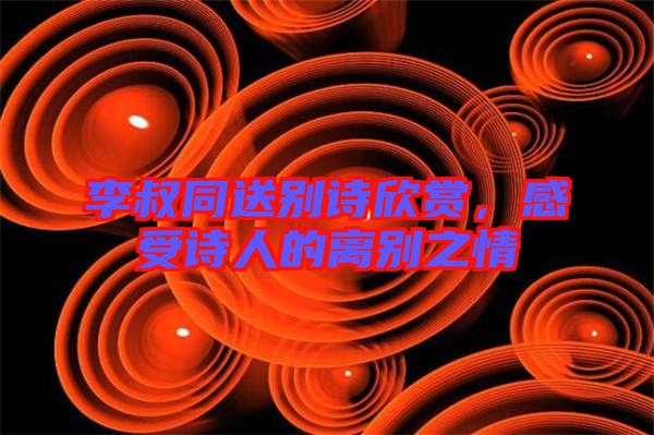 李叔同送別詩欣賞，感受詩人的離別之情