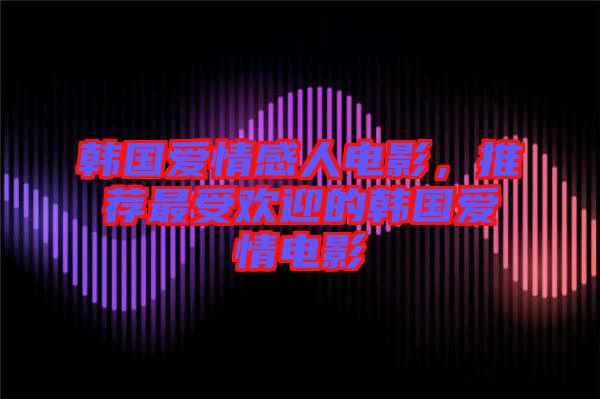 韓國愛情感人電影，推薦最受歡迎的韓國愛情電影