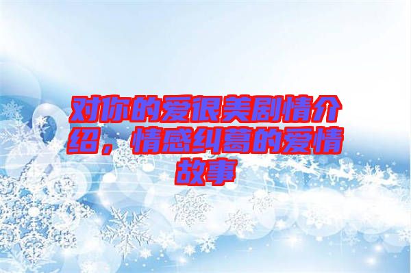 對(duì)你的愛(ài)很美劇情介紹，情感糾葛的愛(ài)情故事