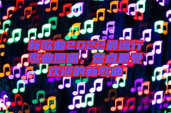 新歌曲2022最流行歌曲原唱，盤點最受歡迎的新歌曲
