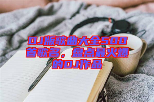 DJ版歌曲大全500首歌名，盤點(diǎn)最火爆的DJ作品