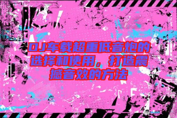 DJ車載超重低音炮的選擇和使用，打造震撼音效的方法