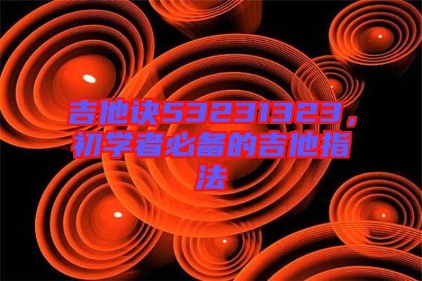 吉他訣53231323，初學(xué)者必備的吉他指法