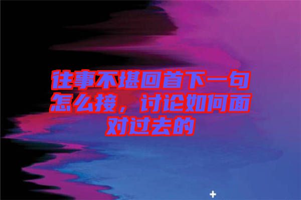 往事不堪回首下一句怎么接，討論如何面對(duì)過(guò)去的