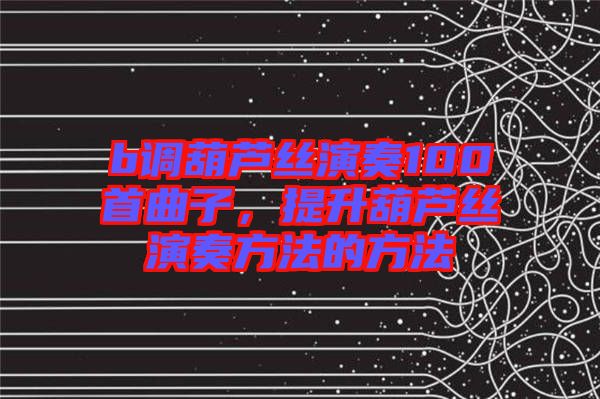 b調(diào)葫蘆絲演奏100首曲子，提升葫蘆絲演奏方法的方法