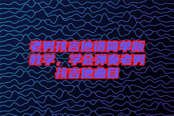 老男孩吉他譜簡單版教學，學會彈奏老男孩吉他曲目