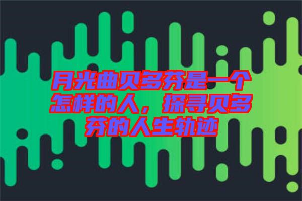 月光曲貝多芬是一個(gè)怎樣的人，探尋貝多芬的人生軌跡