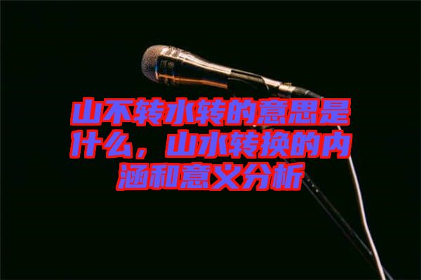 山不轉(zhuǎn)水轉(zhuǎn)的意思是什么，山水轉(zhuǎn)換的內(nèi)涵和意義分析