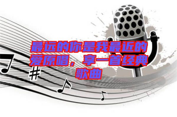最遠(yuǎn)的你是我最近的愛(ài)原唱，享一首經(jīng)典歌曲