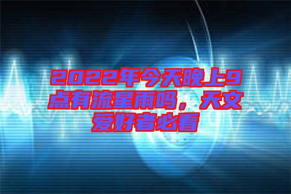 2022年今天晚上9點(diǎn)有流星雨嗎，天文愛(ài)好者必看